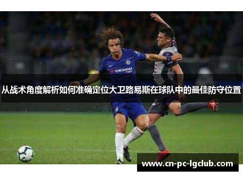 从战术角度解析如何准确定位大卫路易斯在球队中的最佳防守位置 从战术角度解析如何准确定位大卫路易斯在球队中的最佳防守位置