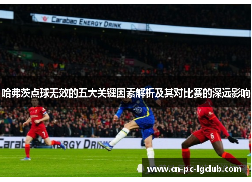 哈弗茨点球无效的五大关键因素解析及其对比赛的深远影响 哈弗茨点球无效的五大关键因素解析及其对比赛的深远影响