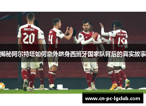 揭秘阿尔特塔如何意外跻身西班牙国家队背后的真实故事