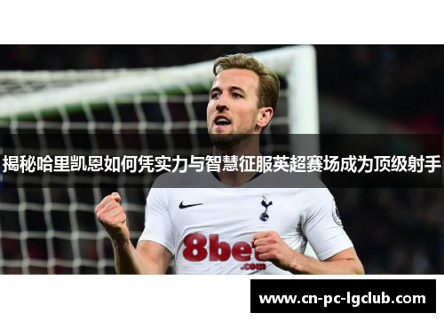 揭秘哈里凯恩如何凭实力与智慧征服英超赛场成为顶级射手 揭秘哈里凯恩如何凭实力与智慧征服英超赛场成为顶级射手