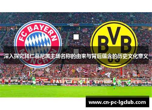 深入探究拜仁慕尼黑主场名称的由来与背后蕴含的历史文化意义