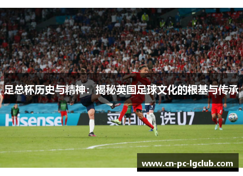 足总杯历史与精神：揭秘英国足球文化的根基与传承