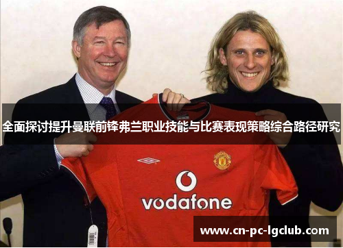 全面探讨提升曼联前锋弗兰职业技能与比赛表现策略综合路径研究