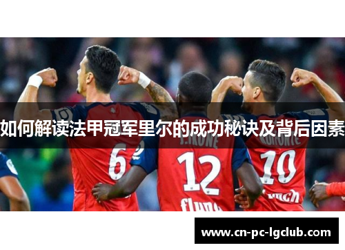 如何解读法甲冠军里尔的成功秘诀及背后因素 如何解读法甲冠军里尔的成功秘诀及背后因素