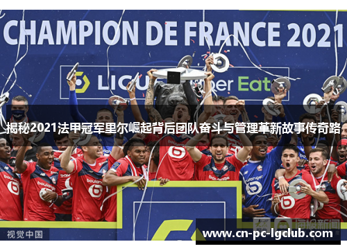 揭秘2021法甲冠军里尔崛起背后团队奋斗与管理革新故事传奇路