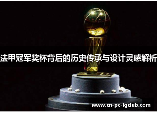 法甲冠军奖杯背后的历史传承与设计灵感解析 法甲冠军奖杯背后的历史传承与设计灵感解析