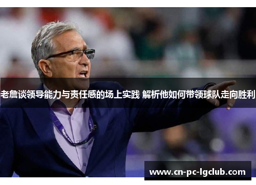 老詹谈领导能力与责任感的场上实践 解析他如何带领球队走向胜利 老詹谈领导能力与责任感的场上实践 解析他如何带领球队走向胜利
