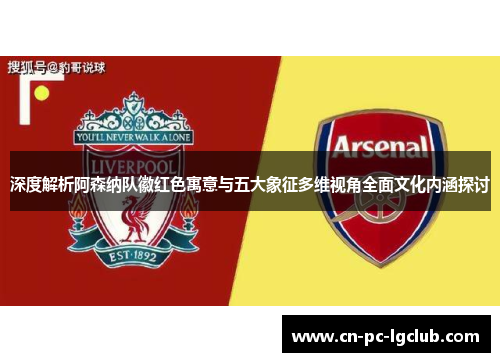 深度解析阿森纳队徽红色寓意与五大象征多维视角全面文化内涵探讨 深度解析阿森纳队徽红色寓意与五大象征多维视角全面文化内涵探讨