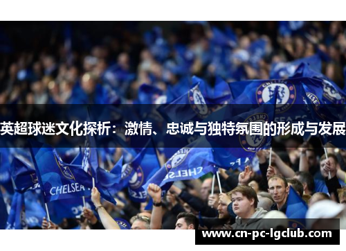 英超球迷文化探析:激情、忠诚与独特氛围的形成与发展 英超球迷文化探析:激情、忠诚与独特氛围的形成与发展