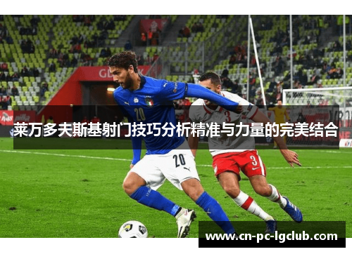 莱万多夫斯基射门技巧分析精准与力量的完美结合