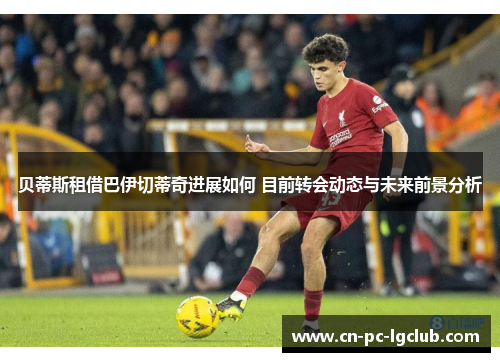贝蒂斯租借巴伊切蒂奇进展如何 目前转会动态与未来前景分析 贝蒂斯租借巴伊切蒂奇进展如何 目前转会动态与未来前景分析