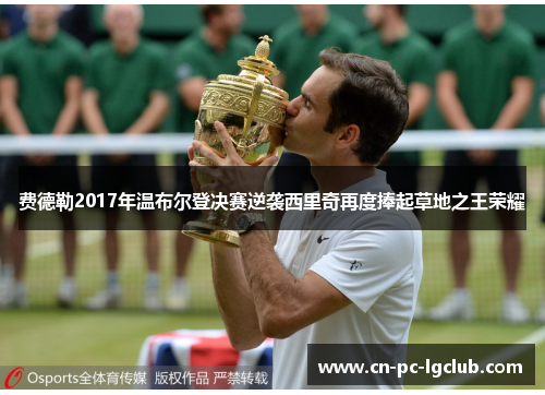 费德勒2017年温布尔登决赛逆袭西里奇再度捧起草地之王荣耀 费德勒2017年温布尔登决赛逆袭西里奇再度捧起草地之王荣耀