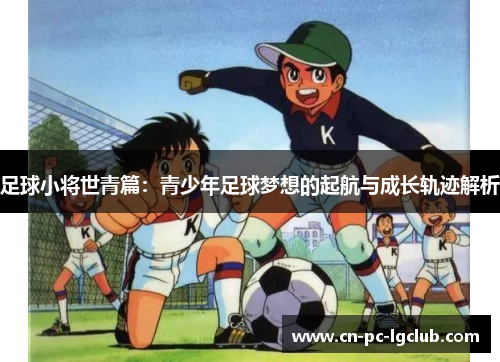 足球小将世青篇：青少年足球梦想的起航与成长轨迹解析