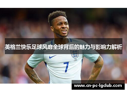 英格兰快乐足球风靡全球背后的魅力与影响力解析