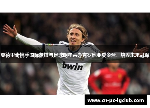 莫德里奇携手国际象棋与足球明星共办克罗地亚夏令营，培养未来冠军