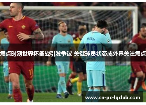 焦点时刻世界杯备战引发争议 关键球员状态成外界关注焦点 焦点时刻世界杯备战引发争议 关键球员状态成外界关注焦点