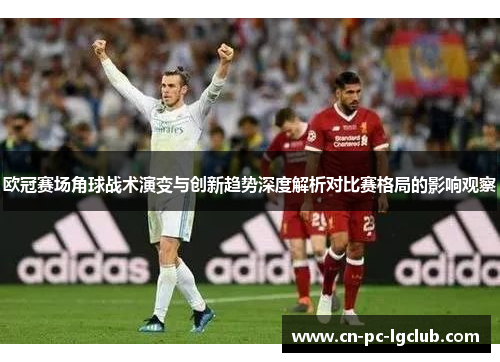 欧冠赛场角球战术演变与创新趋势深度解析对比赛格局的影响观察 欧冠赛场角球战术演变与创新趋势深度解析对比赛格局的影响观察