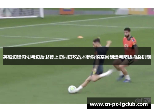 英超边锋内切与边后卫套上协同进攻战术新解读空间创造与防线撕裂机制