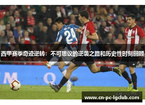 西甲赛季奇迹逆转:不可思议的逆袭之路和历史性时刻回顾 西甲赛季奇迹逆转:不可思议的逆袭之路和历史性时刻回顾