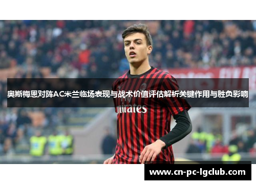 奥斯梅恩对阵AC米兰临场表现与战术价值评估解析关键作用与胜负影响