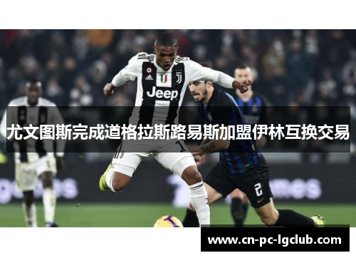 尤文图斯完成道格拉斯路易斯加盟伊林互换交易