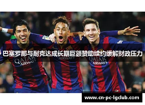 巴塞罗那与耐克达成长期巨额赞助续约缓解财政压力 巴塞罗那与耐克达成长期巨额赞助续约缓解财政压力