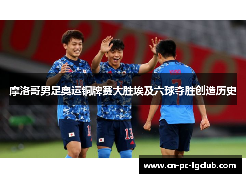 摩洛哥男足奥运铜牌赛大胜埃及六球夺胜创造历史 摩洛哥男足奥运铜牌赛大胜埃及六球夺胜创造历史