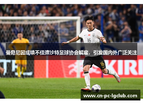 曼奇尼因成绩不佳遭沙特足球协会解雇,引发国内外广泛关注 曼奇尼因成绩不佳遭沙特足球协会解雇,引发国内外广泛关注