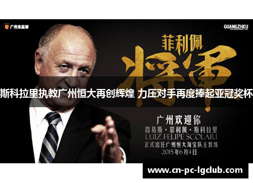 斯科拉里执教广州恒大再创辉煌 力压对手再度捧起亚冠奖杯 斯科拉里执教广州恒大再创辉煌 力压对手再度捧起亚冠奖杯