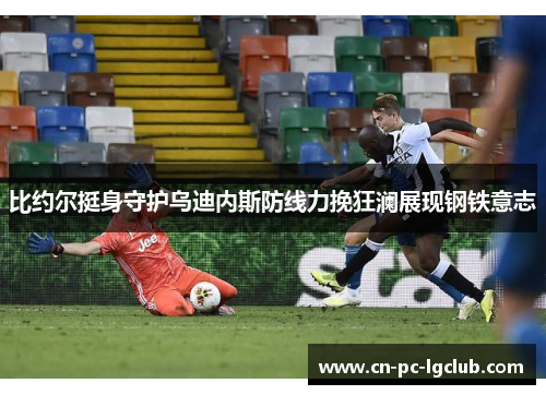 比约尔挺身守护乌迪内斯防线力挽狂澜展现钢铁意志 比约尔挺身守护乌迪内斯防线力挽狂澜展现钢铁意志