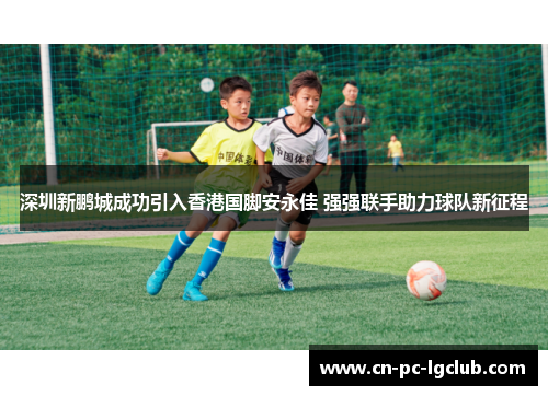深圳新鹏城成功引入香港国脚安永佳 强强联手助力球队新征程 深圳新鹏城成功引入香港国脚安永佳 强强联手助力球队新征程
