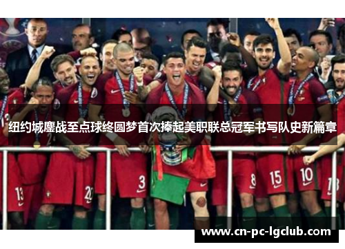 纽约城鏖战至点球终圆梦首次捧起美职联总冠军书写队史新篇章 纽约城鏖战至点球终圆梦首次捧起美职联总冠军书写队史新篇章