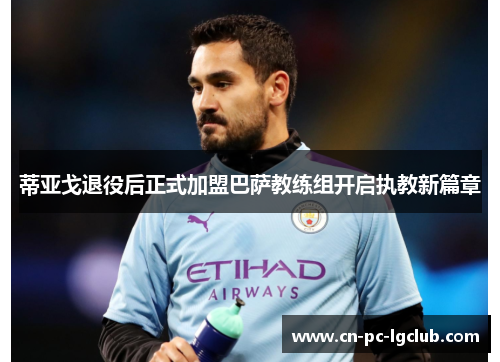 蒂亚戈退役后正式加盟巴萨教练组开启执教新篇章 蒂亚戈退役后正式加盟巴萨教练组开启执教新篇章