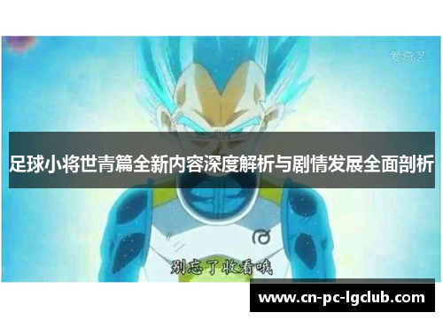 足球小将世青篇全新内容深度解析与剧情发展全面剖析