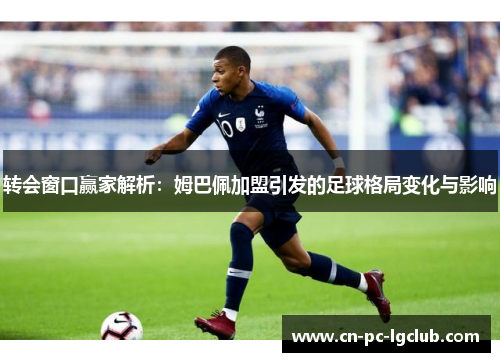 转会窗口赢家解析：姆巴佩加盟引发的足球格局变化与影响