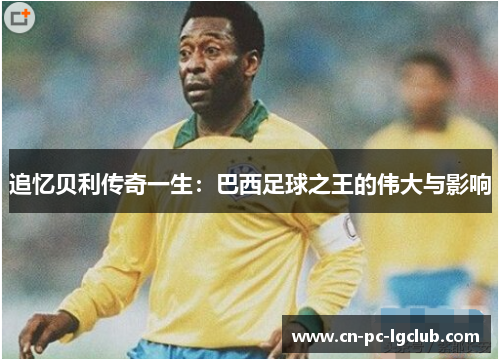 追忆贝利传奇一生：巴西足球之王的伟大与影响