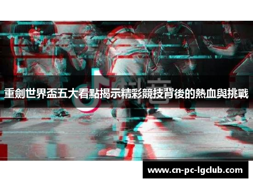 重劍世界盃五大看點揭示精彩競技背後的熱血與挑戰 重劍世界盃五大看點揭示精彩競技背後的熱血與挑戰