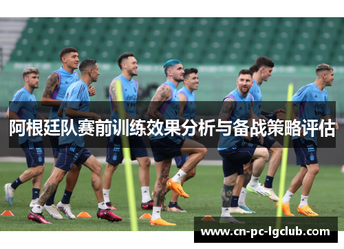 阿根廷队赛前训练效果分析与备战策略评估 阿根廷队赛前训练效果分析与备战策略评估
