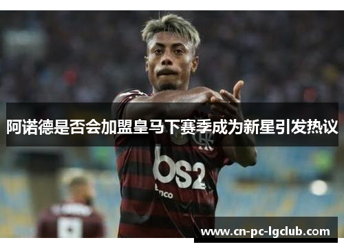 阿诺德是否会加盟皇马下赛季成为新星引发热议