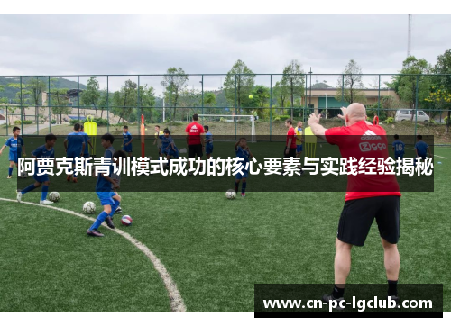 阿贾克斯青训模式成功的核心要素与实践经验揭秘