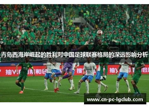 青岛西海岸崛起的胜利对中国足球联赛格局的深远影响分析