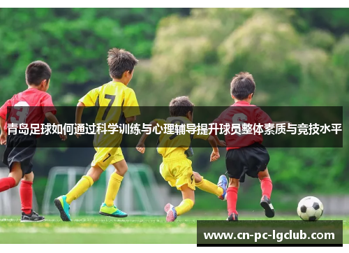 青岛足球如何通过科学训练与心理辅导提升球员整体素质与竞技水平