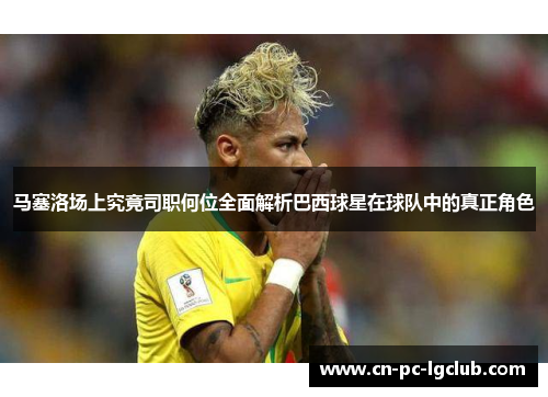 马塞洛场上究竟司职何位全面解析巴西球星在球队中的真正角色