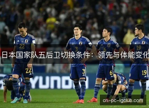 日本国家队五后卫切换条件：领先与体能变化
