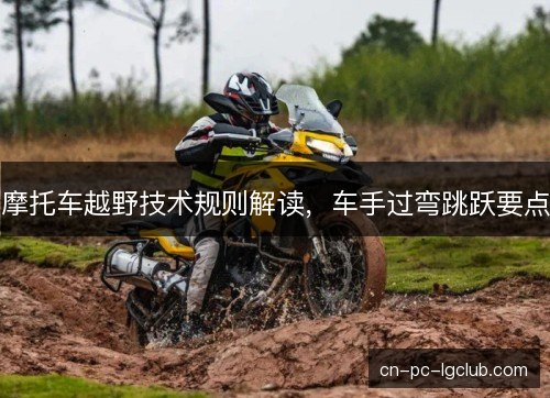 摩托车越野技术规则解读，车手过弯跳跃要点