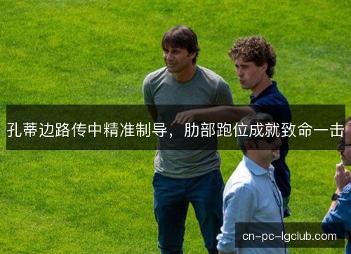 孔蒂边路传中精准制导，肋部跑位成就致命一击