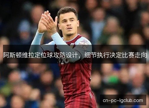 阿斯顿维拉定位球攻防设计，细节执行决定比赛走向