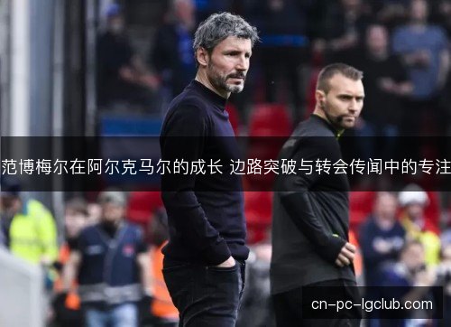 范博梅尔在阿尔克马尔的成长 边路突破与转会传闻中的专注 范博梅尔在阿尔克马尔的成长 边路突破与转会传闻中的专注